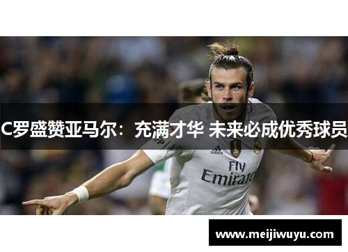C罗盛赞亚马尔：充满才华 未来必成优秀球员