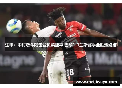 法甲：中村敬斗闪击登贝莱扳平 巴黎1-1兰斯赛季全胜遭终结